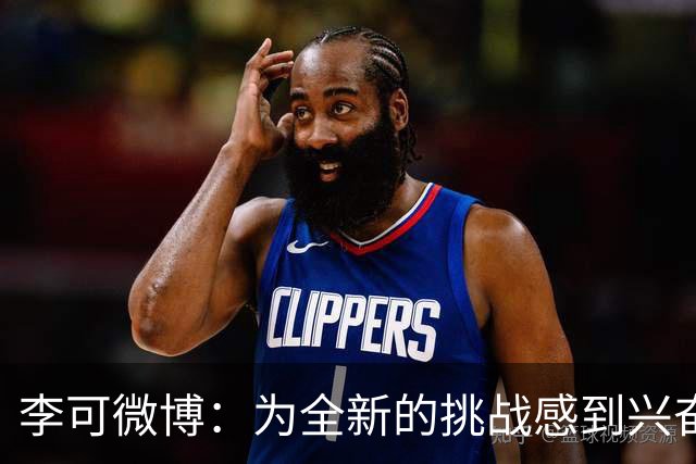 李可微博：为全新的挑战感到兴奋 我已经准备好了